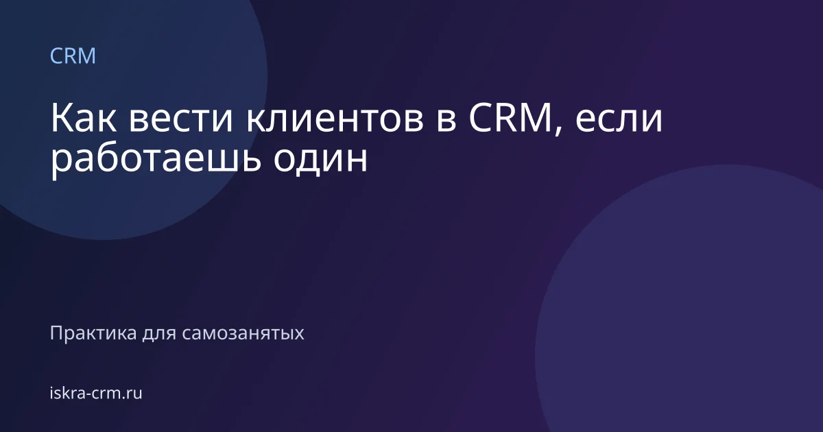 Как вести клиентов в CRM, если работаешь один