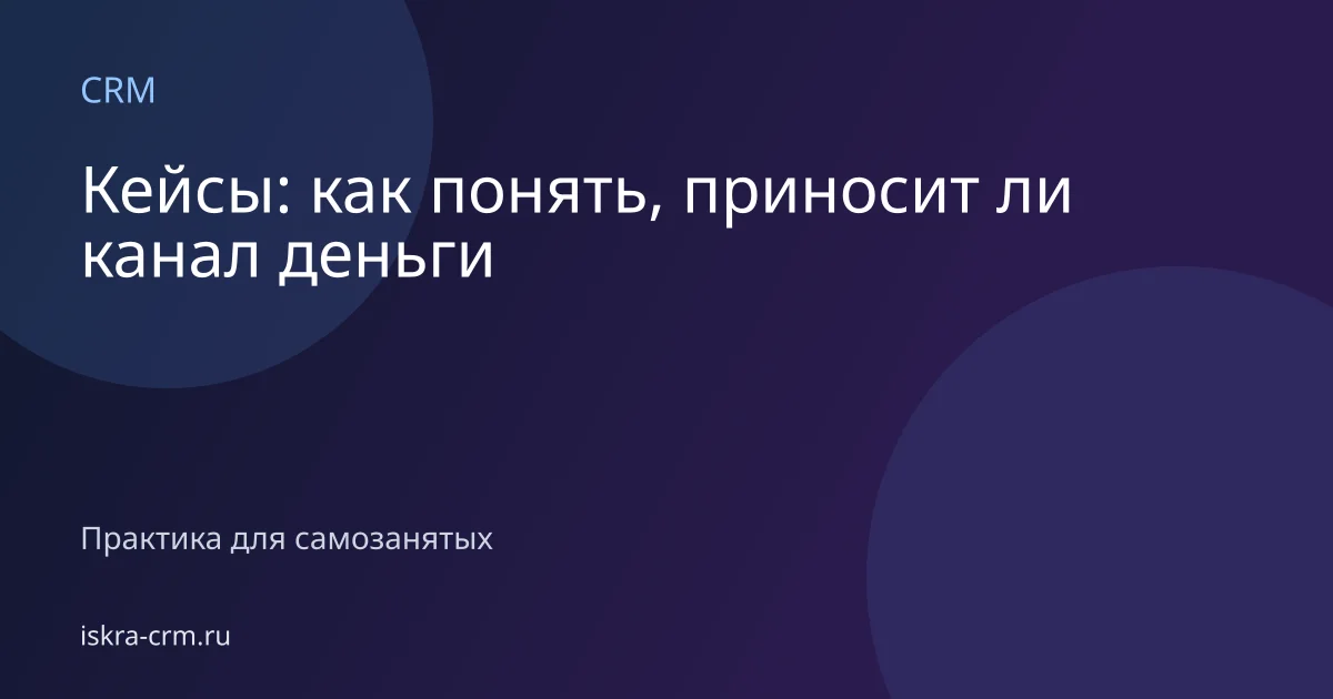 Кейсы: как понять, приносит ли канал деньги