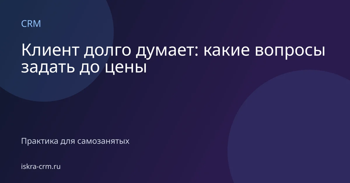 Клиент долго думает: какие вопросы задать до цены