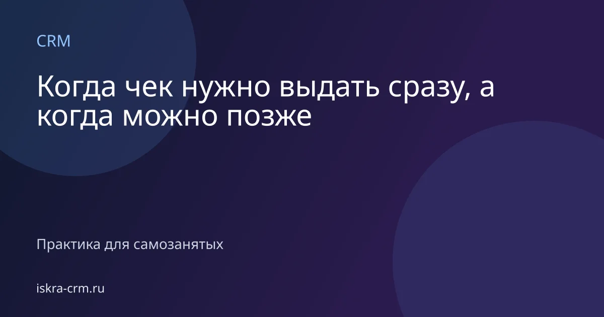 Когда чек нужно выдать сразу, а когда можно позже