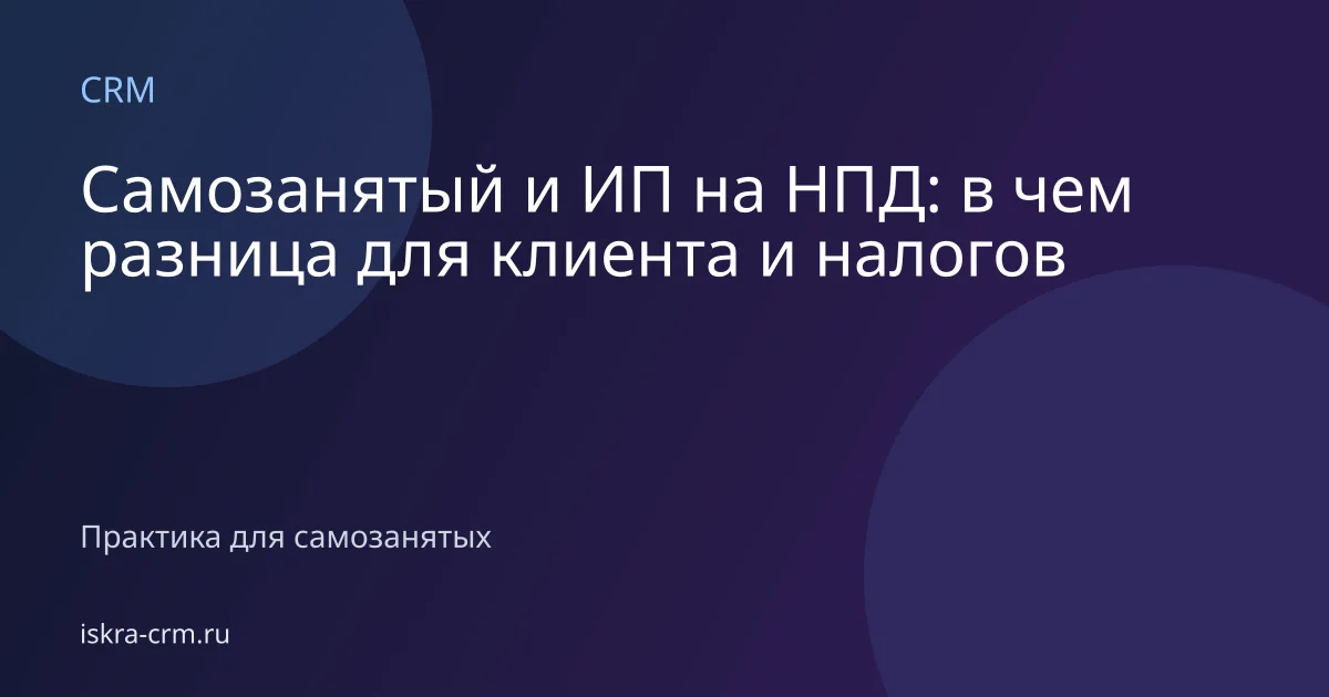 Самозанятый и ИП на НПД: в чем разница для клиента и налогов